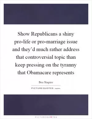 Show Republicans a shiny pro-life or pro-marriage issue and they’d much rather address that controversial topic than keep pressing on the tyranny that Obamacare represents Picture Quote #1