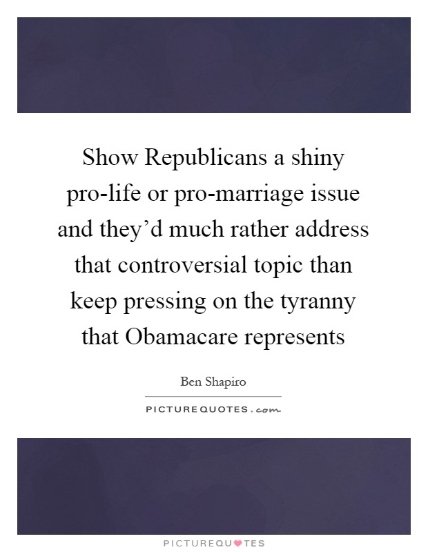 Show Republicans a shiny pro-life or pro-marriage issue and they'd much rather address that controversial topic than keep pressing on the tyranny that Obamacare represents Picture Quote #1