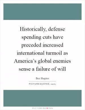 Historically, defense spending cuts have preceded increased international turmoil as America’s global enemies sense a failure of will Picture Quote #1