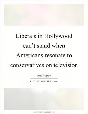 Liberals in Hollywood can’t stand when Americans resonate to conservatives on television Picture Quote #1