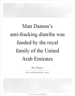 Matt Damon’s anti-fracking diatribe was funded by the royal family of the United Arab Emirates Picture Quote #1