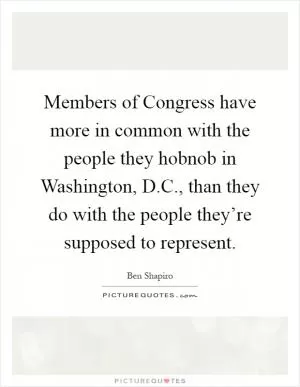 Members of Congress have more in common with the people they hobnob in Washington, D.C., than they do with the people they’re supposed to represent Picture Quote #1