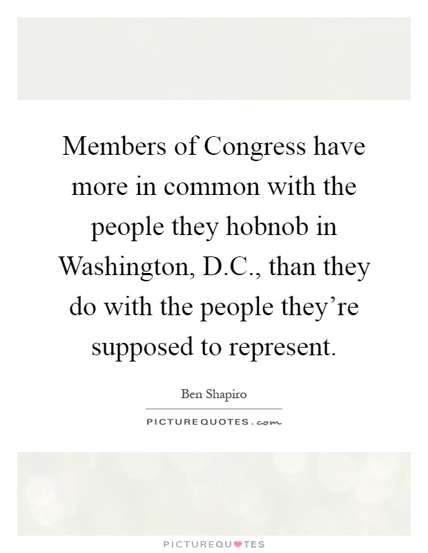 Members of Congress have more in common with the people they hobnob in Washington, D.C., than they do with the people they're supposed to represent Picture Quote #1