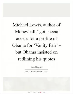 Michael Lewis, author of ‘Moneyball,’ got special access for a profile of Obama for ‘Vanity Fair’ - but Obama insisted on redlining his quotes Picture Quote #1