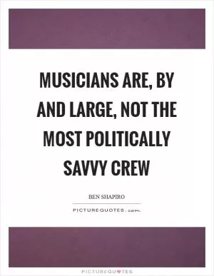 Musicians are, by and large, not the most politically savvy crew Picture Quote #1