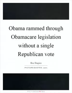 Obama rammed through Obamacare legislation without a single Republican vote Picture Quote #1