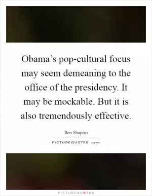 Obama’s pop-cultural focus may seem demeaning to the office of the presidency. It may be mockable. But it is also tremendously effective Picture Quote #1