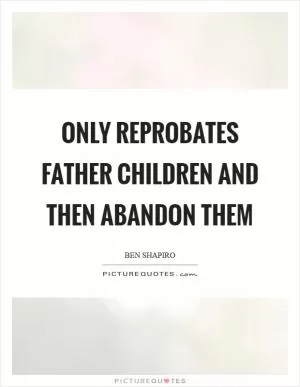 Only reprobates father children and then abandon them Picture Quote #1