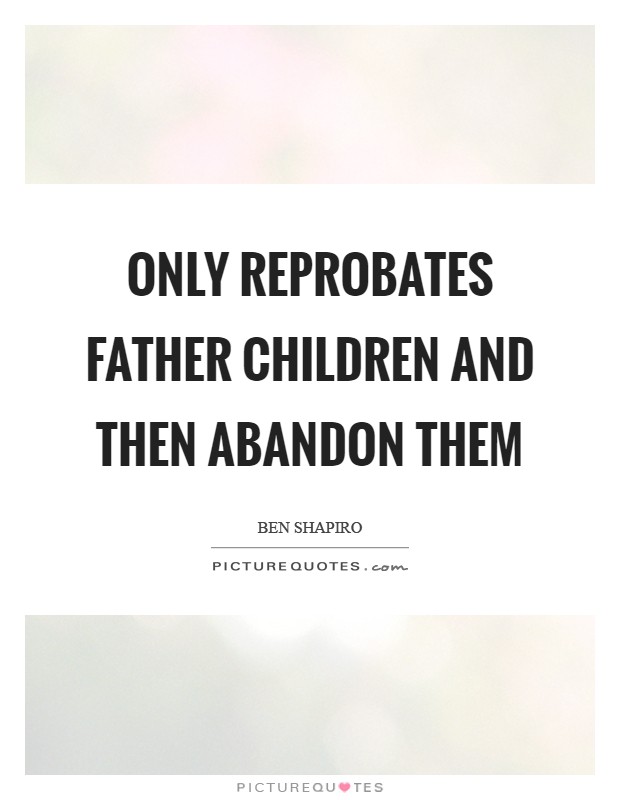 Only reprobates father children and then abandon them Picture Quote #1