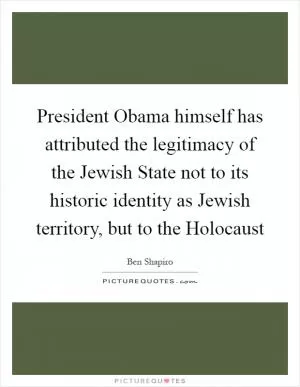 President Obama himself has attributed the legitimacy of the Jewish State not to its historic identity as Jewish territory, but to the Holocaust Picture Quote #1