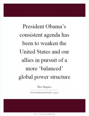 President Obama’s consistent agenda has been to weaken the United States and our allies in pursuit of a more ‘balanced’ global power structure Picture Quote #1