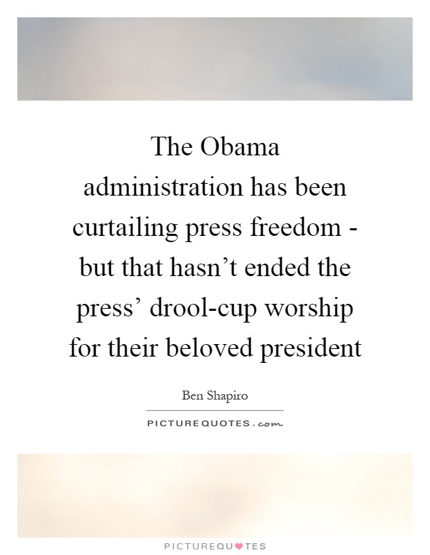 The Obama administration has been curtailing press freedom - but that hasn't ended the press' drool-cup worship for their beloved president Picture Quote #1