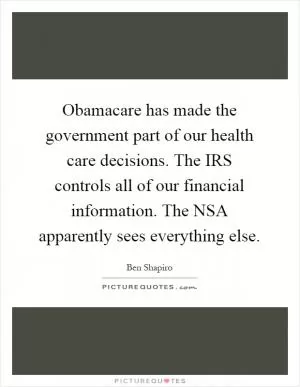 Obamacare has made the government part of our health care decisions. The IRS controls all of our financial information. The NSA apparently sees everything else Picture Quote #1