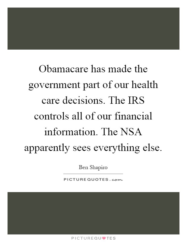 Obamacare has made the government part of our health care decisions. The IRS controls all of our financial information. The NSA apparently sees everything else Picture Quote #1