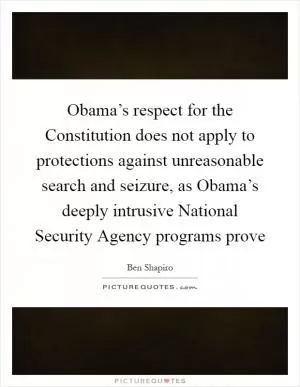 Obama’s respect for the Constitution does not apply to protections against unreasonable search and seizure, as Obama’s deeply intrusive National Security Agency programs prove Picture Quote #1