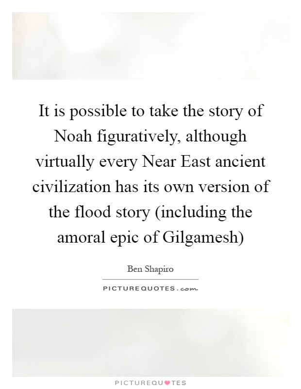 It is possible to take the story of Noah figuratively, although virtually every Near East ancient civilization has its own version of the flood story (including the amoral epic of Gilgamesh) Picture Quote #1