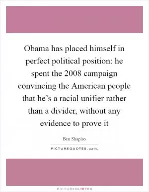 Obama has placed himself in perfect political position: he spent the 2008 campaign convincing the American people that he’s a racial unifier rather than a divider, without any evidence to prove it Picture Quote #1