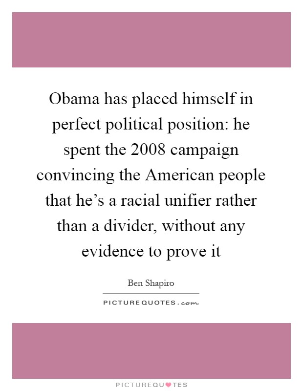 Obama has placed himself in perfect political position: he spent the 2008 campaign convincing the American people that he's a racial unifier rather than a divider, without any evidence to prove it Picture Quote #1