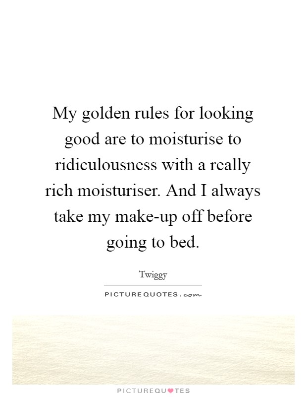 My golden rules for looking good are to moisturise to ridiculousness with a really rich moisturiser. And I always take my make-up off before going to bed Picture Quote #1