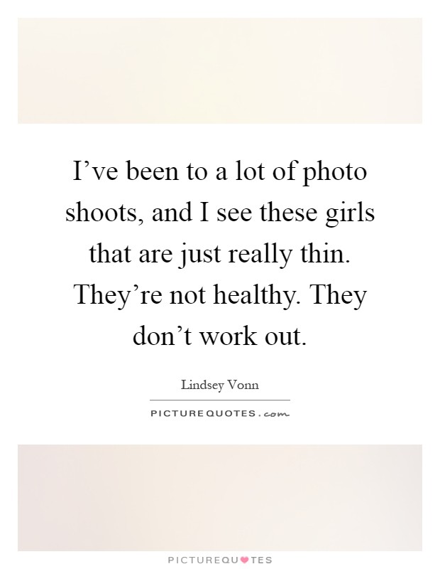 I've been to a lot of photo shoots, and I see these girls that are just really thin. They're not healthy. They don't work out Picture Quote #1