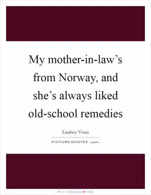 My mother-in-law’s from Norway, and she’s always liked old-school remedies Picture Quote #1