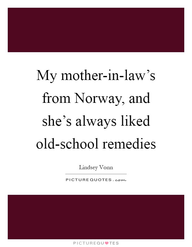 My mother-in-law's from Norway, and she's always liked old-school remedies Picture Quote #1