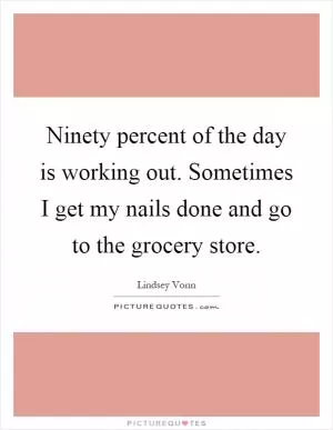 Ninety percent of the day is working out. Sometimes I get my nails done and go to the grocery store Picture Quote #1