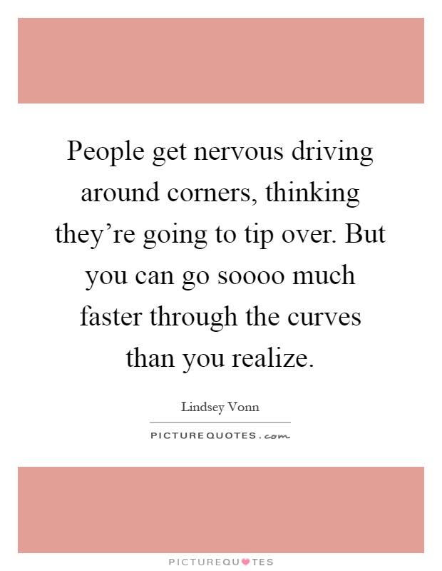 People get nervous driving around corners, thinking they're going to tip over. But you can go soooo much faster through the curves than you realize Picture Quote #1