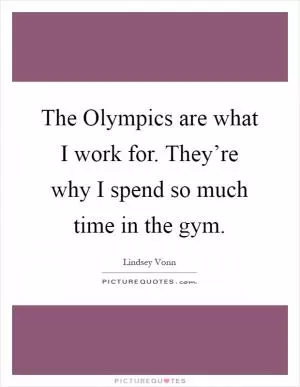 The Olympics are what I work for. They’re why I spend so much time in the gym Picture Quote #1