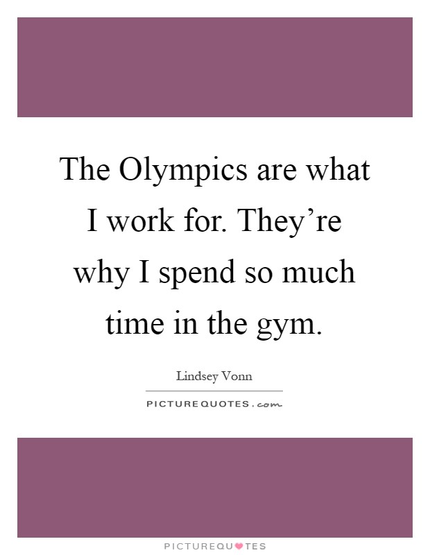 The Olympics are what I work for. They're why I spend so much time in the gym Picture Quote #1