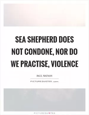 Sea Shepherd does not condone, nor do we practise, violence Picture Quote #1
