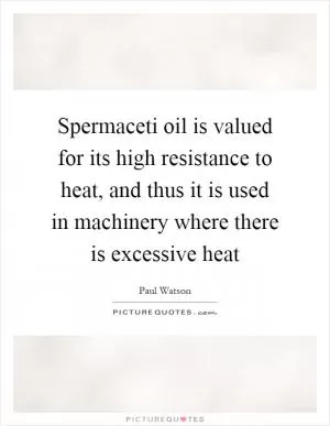 Spermaceti oil is valued for its high resistance to heat, and thus it is used in machinery where there is excessive heat Picture Quote #1