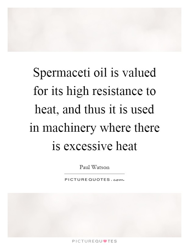 Spermaceti oil is valued for its high resistance to heat, and thus it is used in machinery where there is excessive heat Picture Quote #1