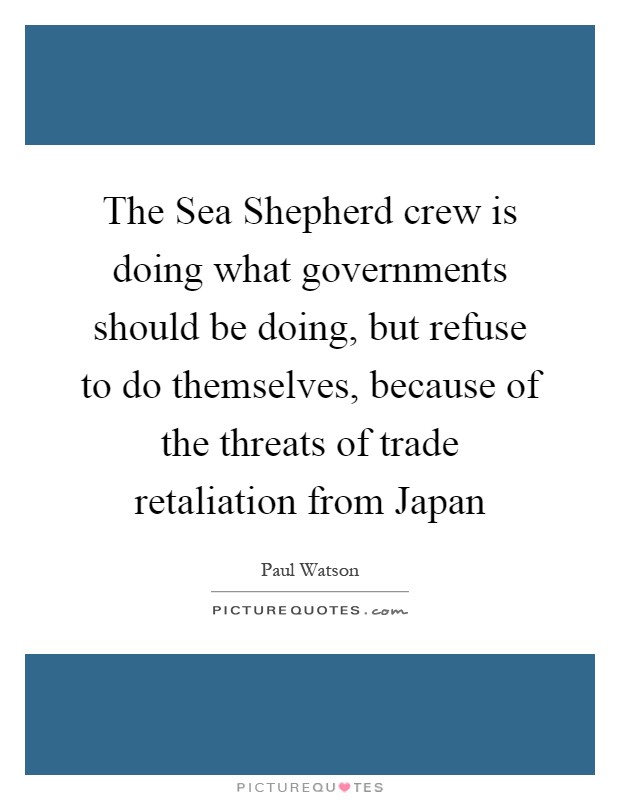 The Sea Shepherd crew is doing what governments should be doing, but refuse to do themselves, because of the threats of trade retaliation from Japan Picture Quote #1