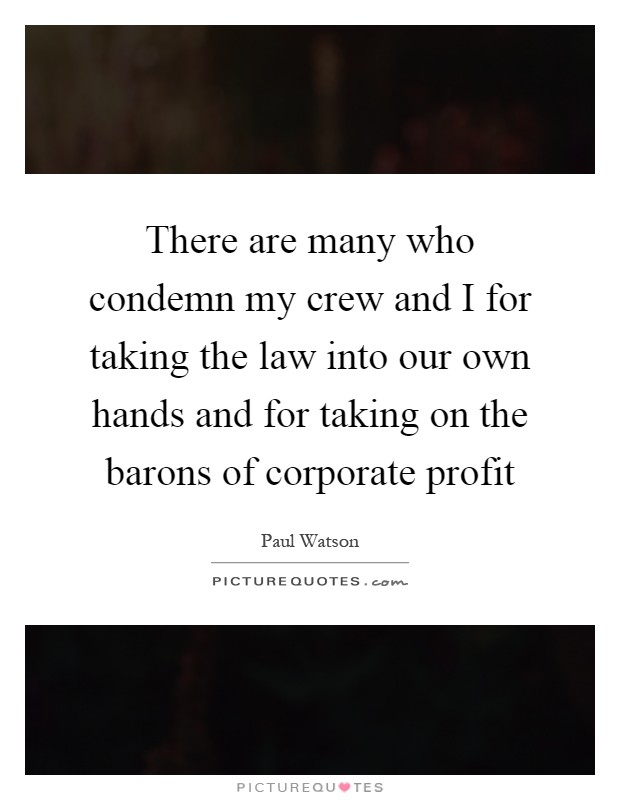 There are many who condemn my crew and I for taking the law into our own hands and for taking on the barons of corporate profit Picture Quote #1