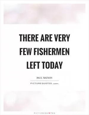There are very few fishermen left today Picture Quote #1