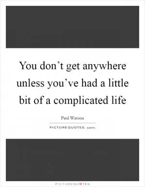 You don’t get anywhere unless you’ve had a little bit of a complicated life Picture Quote #1