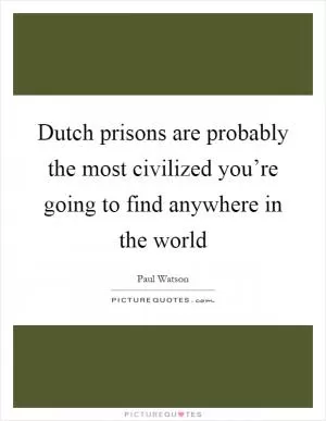Dutch prisons are probably the most civilized you’re going to find anywhere in the world Picture Quote #1