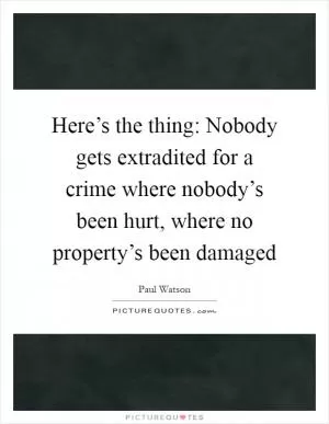 Here’s the thing: Nobody gets extradited for a crime where nobody’s been hurt, where no property’s been damaged Picture Quote #1