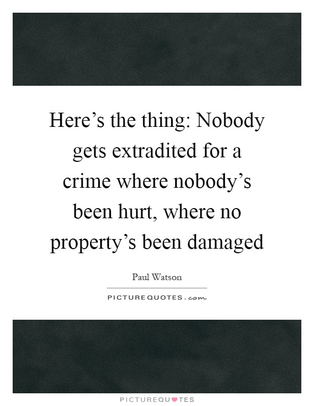 Here's the thing: Nobody gets extradited for a crime where nobody's been hurt, where no property's been damaged Picture Quote #1