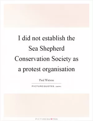 I did not establish the Sea Shepherd Conservation Society as a protest organisation Picture Quote #1