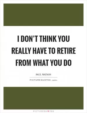 I don’t think you really have to retire from what you do Picture Quote #1