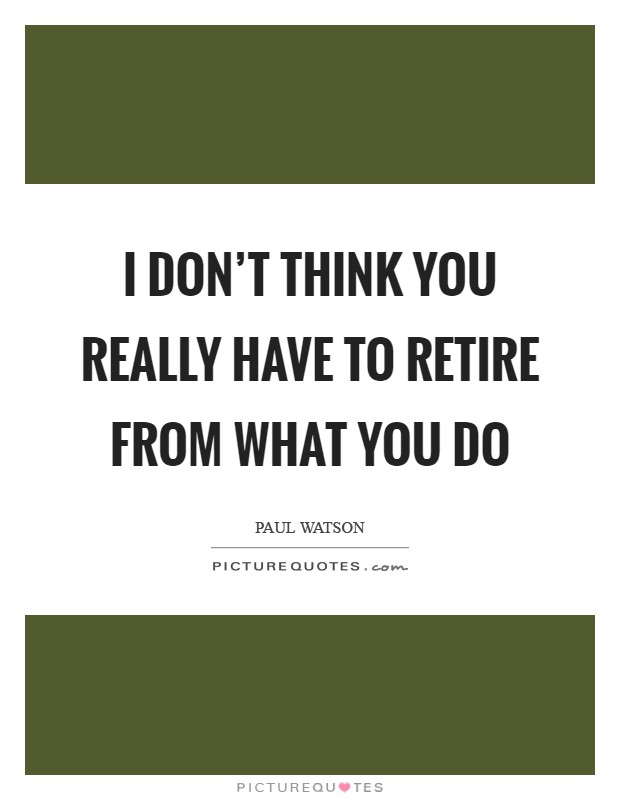 I don't think you really have to retire from what you do Picture Quote #1