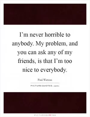 I’m never horrible to anybody. My problem, and you can ask any of my friends, is that I’m too nice to everybody Picture Quote #1