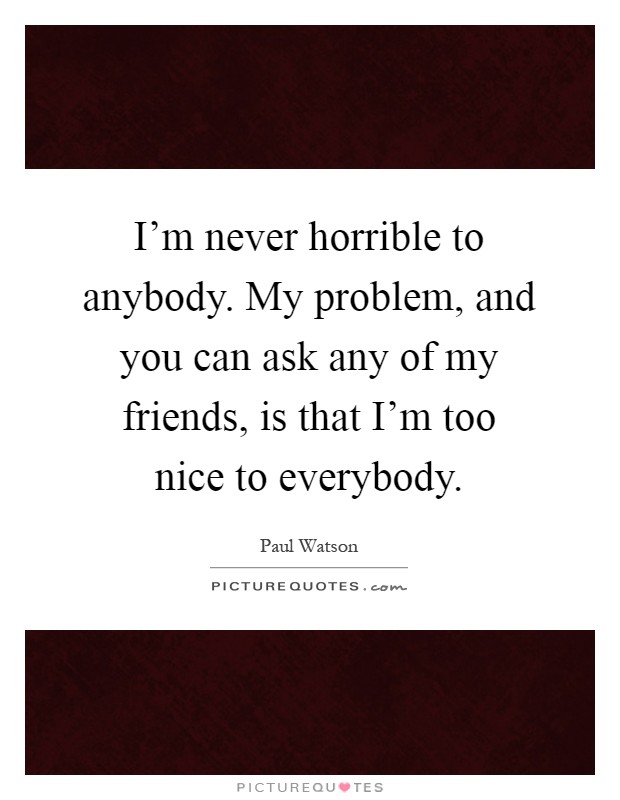 I'm never horrible to anybody. My problem, and you can ask any of my friends, is that I'm too nice to everybody Picture Quote #1
