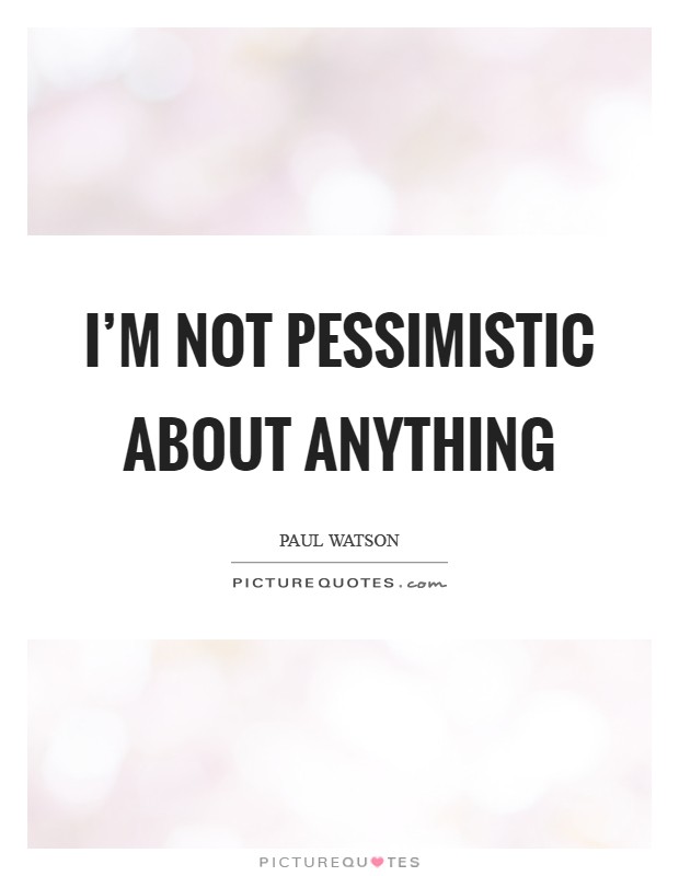 I'm not pessimistic about anything Picture Quote #1