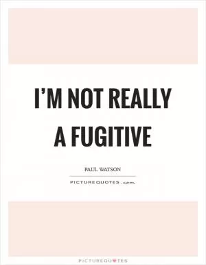 I’m not really a fugitive Picture Quote #1