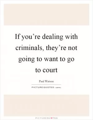 If you’re dealing with criminals, they’re not going to want to go to court Picture Quote #1