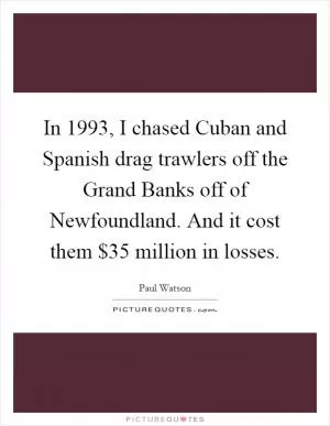 In 1993, I chased Cuban and Spanish drag trawlers off the Grand Banks off of Newfoundland. And it cost them $35 million in losses Picture Quote #1