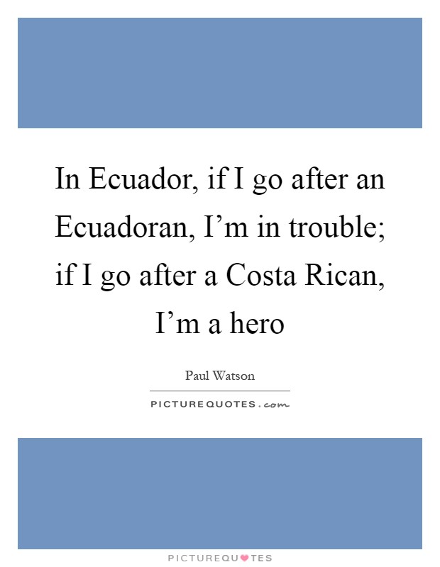 In Ecuador, if I go after an Ecuadoran, I'm in trouble; if I go after a Costa Rican, I'm a hero Picture Quote #1